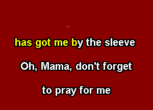 has got me by the sleeve

0h, Mama, don't forget

to pray for me