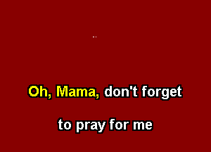 0h, Mama, don't forget

to pray for me