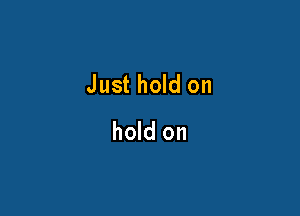 Just hold on

hold on