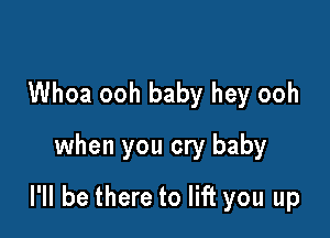 Whoa ooh baby hey ooh
when you cry baby

I'll be there to lift you up