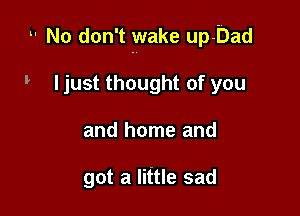 .. No don't wake up-Dad

Ijust thought of you
and home and

got a little sad