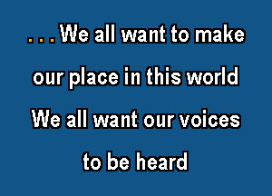 ...We all want to make

our place in this world

We all want our voices

to be heard
