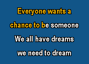 Everyone wants a

chance to be someone
We all have dreams

we need to dream