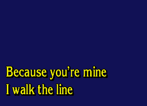 Because youke mine
I walk the line