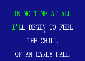 IN NO TIME AT ALL
PLL BEGIN T0 FEEL
THE CHILL
OF AN EARLY FALL