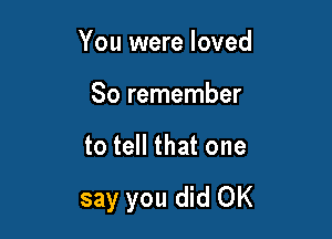 You were loved

So remember

to tell that one

say you did OK