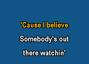 'Cause I believe

Somebody's out

there watchin'