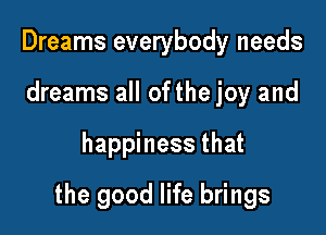 Dreams everybody needs
dreams all ofthe joy and

happiness that

the good life brings
