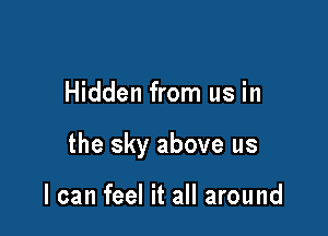 Hidden from us in

the sky above us

I can feel it all around