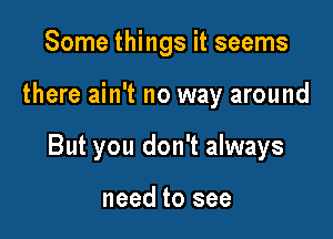 Some things it seems

there ain't no way around

But you don't always

need to see