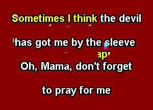 Sometimes I thir3k the devil

'has got me by the sleeve
ap'
0h, Mama, don't forget

to pray for me