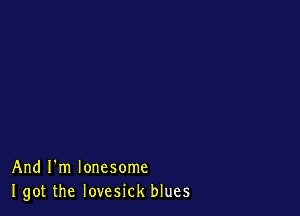 And I'm lonesome
I got the lovesick blues