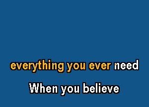 everything you ever need

When you believe
