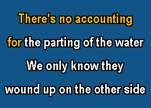 There's no accounting

for the parting ofthe water

We only know they

wound up on the other side