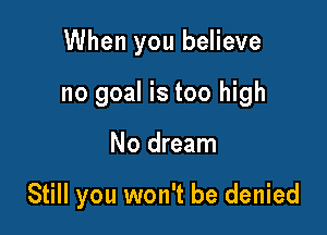 When you believe

no goal is too high

No dream

Still you won't be denied