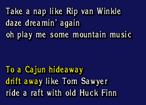 Take a nap like Rip van Winkle
daze dreamin' again
oh play me some mountain music

To a Cajun hideaway
drift awayr like Tom Sawyer
ride a raft with old Huck Finn