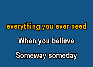 everything you ever need

When you believe

Someway someday
