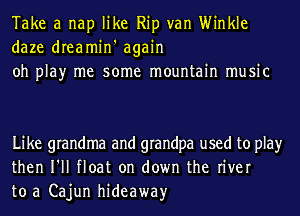 Take a nap like Rip van Winkle
daze dreamin' again
oh play me some mountain music

Like grandma and grandpa used to play
then I'll float on down the river
to a Cajun hideaway