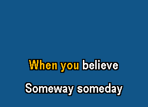 When you believe

Someway someday