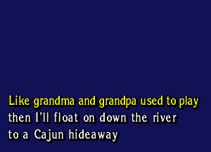 Like grandma and grandpa used to play
then I'll float on down the river
to a Cajun hideaway