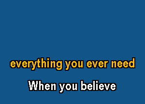 everything you ever need

When you believe