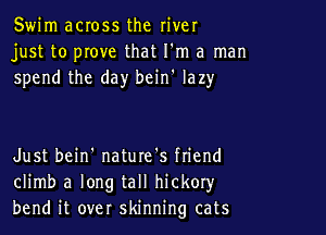 Swim across the river
just to prove that I'm a man
spend the day bcin' lazy

Just bein' nature's ftiend
climb a long tall hickoryr
bend it over skinning cats