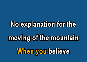 No explanation for the

moving ofthe mountain

When you believe