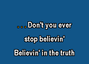 ...Don't you ever

stop believin'

Believin' in the truth