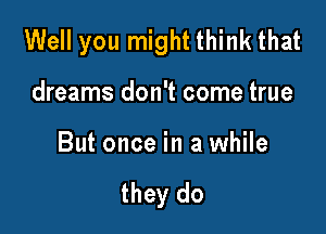 Well you might think that

dreams don't come true

But once in a while

they do