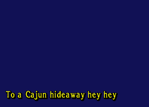 To .3 Cajun hideaway hey hey