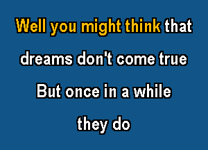 Well you might think that

dreams don't come true

But once in a while

they do