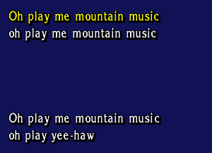 Oh play me mountain music
oh play me mountain music

Oh play me mountain music
oh play yee-haw