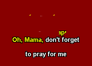 ap'

0h, Mama, don't forget

to pray for me