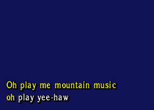 Oh play me mountain music
oh play yee-haw