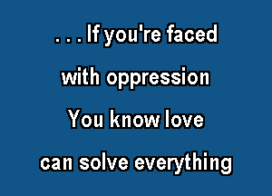 . . . If you're faced
with oppression

You know love

can solve everything