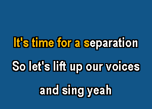 It's time for a separation

So let's lift up our voices

and sing yeah
