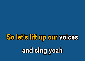 So let's lift up our voices

and sing yeah