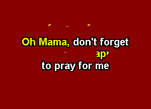 l . 9

Oh Mama, don't forget

ap'
to pray for me