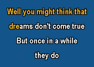 Well you might think that

dreams don't come true

But once in a while

they do