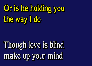 Or is he holding you
the way I do

Though love is blind
make up your mind