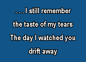 . . . I still remember

the taste of my tears

The day I watched you

drift away