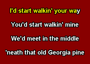 I'd start walkin' your way
You'd start walkin' mine

We'd meet in the middle

'neath that old Georgia pine