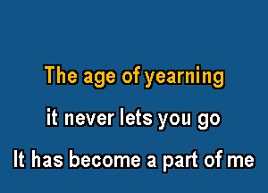The age of yearning

it never lets you go

It has become a part of me
