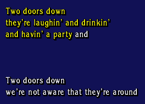 Two doors down
they're Iaughin' and drinkin'
and havin' a party and

Two doors down
we're not aware that they're around