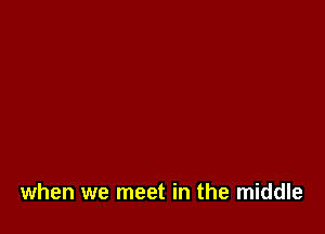 when we meet in the middle