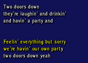 Two doors down
they're laughin' and drinkin'
and havin' a party and

Feelin' everything but sorry
we're havin our own part3,r
two doors down yeah