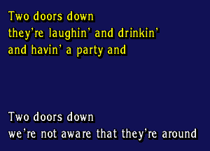 Two doors down
they're Iaughin' and drinkin'
and havin' a paxty and

Two doors down
we're not aware that they're around