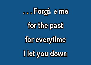 ...Forgieme

for the past

for everytime

I let you down