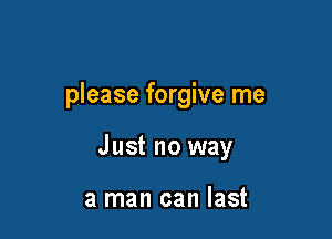 please forgive me

Just no way

a man can last