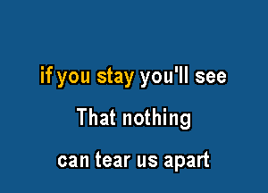 if you stay you'll see

That nothing

can tear us apart